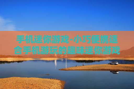 手机迷你游戏-小巧便携适合手机游玩的趣味迷你游戏