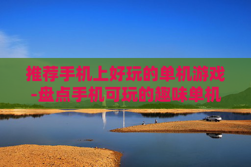 推荐手机上好玩的单机游戏-盘点手机可玩的趣味单机游戏佳作
