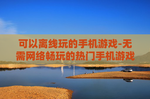 可以离线玩的手机游戏-无需网络畅玩的热门手机游戏