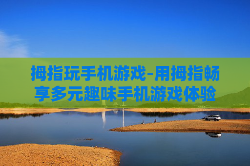 拇指玩手机游戏-用拇指畅享多元趣味手机游戏体验