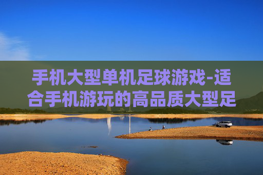 手机大型单机足球游戏-适合手机游玩的高品质大型足球单机游戏