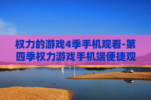 权力的游戏4季手机观看-第四季权力游戏手机端便捷观赏途径