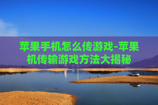 苹果手机怎么传游戏-苹果机传输游戏方法大揭秘