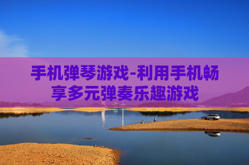 手机弹琴游戏-利用手机畅享多元弹奏乐趣游戏