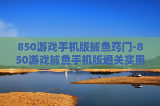 850游戏手机版捕鱼窍门-850游戏捕鱼手机版通关实用秘籍