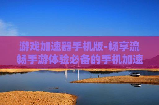 游戏加速器手机版-畅享流畅手游体验必备的手机加速工具