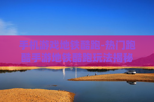 手机游戏地铁酷跑-热门跑酷手游地铁酷跑玩法揭秘