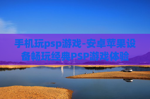 手机玩psp游戏-安卓苹果设备畅玩经典PSP游戏体验
