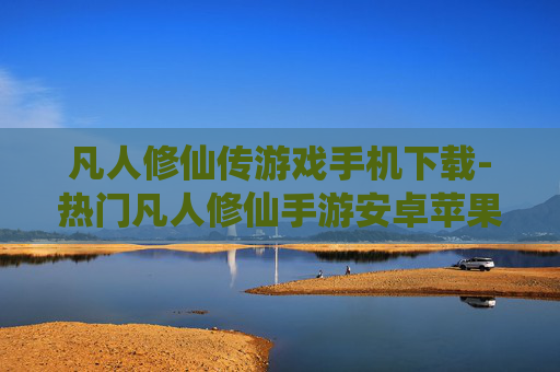 凡人修仙传游戏手机下载-热门凡人修仙手游安卓苹果全渠道下载