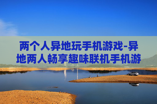 两个人异地玩手机游戏-异地两人畅享趣味联机手机游戏体验