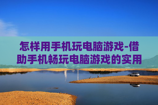 怎样用手机玩电脑游戏-借助手机畅玩电脑游戏的实用方法
