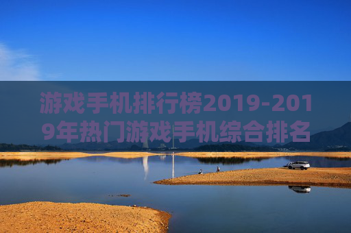 游戏手机排行榜2019-2019年热门游戏手机综合排名情况