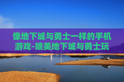 像地下城与勇士一样的手机游戏-媲美地下城与勇士玩法的热门手游推荐