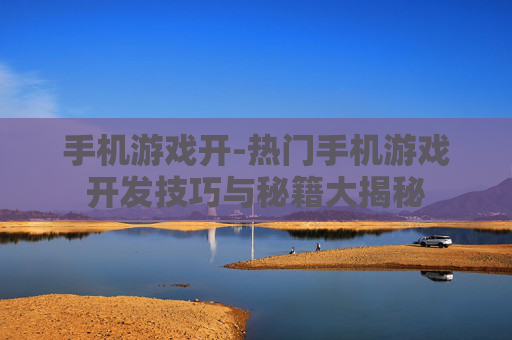 手机游戏开-热门手机游戏开发技巧与秘籍大揭秘