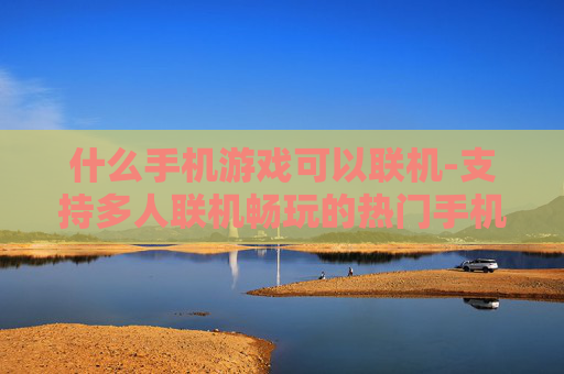 什么手机游戏可以联机-支持多人联机畅玩的热门手机游戏推荐