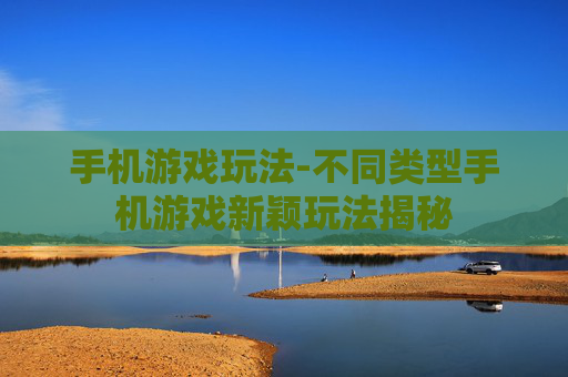 手机游戏玩法-不同类型手机游戏新颖玩法揭秘