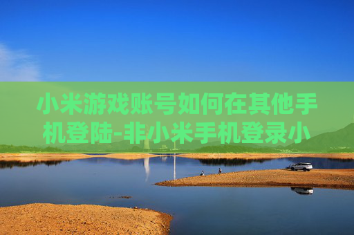 小米游戏账号如何在其他手机登陆-非小米手机登录小米游戏账号的操作方法