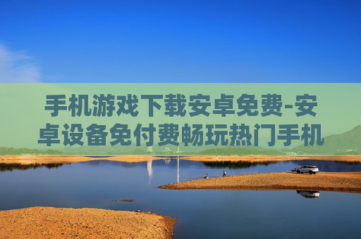 手机游戏下载安卓免费-安卓设备免付费畅玩热门手机游戏资源
