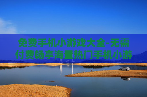 免费手机小游戏大全-无需付费畅享海量热门手机小游戏