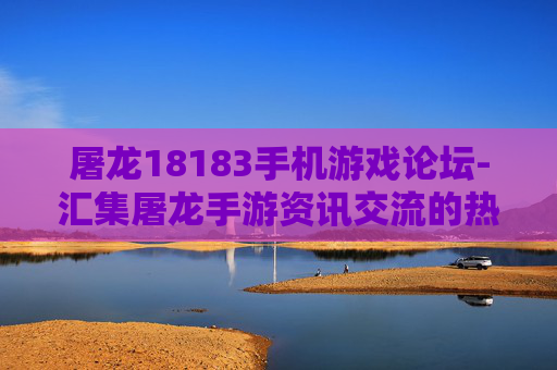 屠龙18183手机游戏论坛-汇集屠龙手游资讯交流的热门论坛