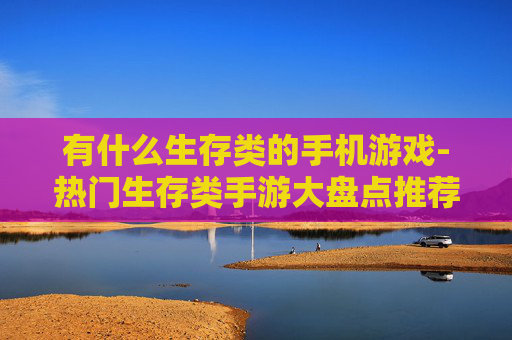 有什么生存类的手机游戏-热门生存类手游大盘点推荐