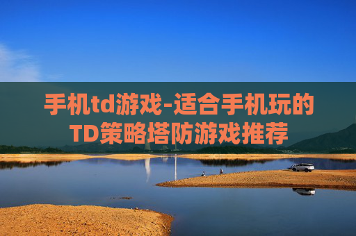 手机td游戏-适合手机玩的TD策略塔防游戏推荐