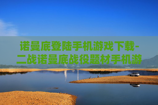 诺曼底登陆手机游戏下载-二战诺曼底战役题材手机游戏免费获取