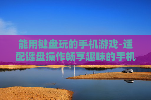 能用键盘玩的手机游戏-适配键盘操作畅享趣味的手机游戏选择
