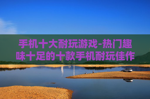 手机十大耐玩游戏-热门趣味十足的十款手机耐玩佳作