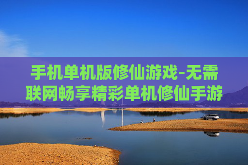 手机单机版修仙游戏-无需联网畅享精彩单机修仙手游体验