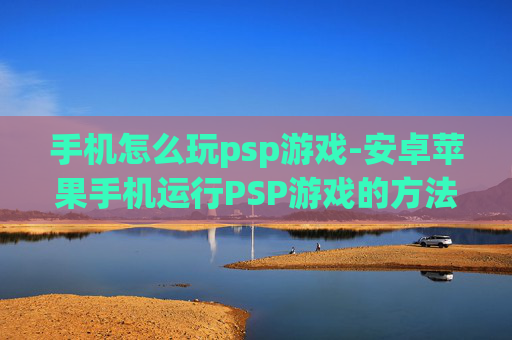 手机怎么玩psp游戏-安卓苹果手机运行PSP游戏的方法