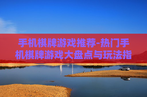 手机棋牌游戏推荐-热门手机棋牌游戏大盘点与玩法指南