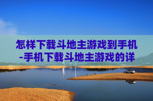 怎样下载斗地主游戏到手机-手机下载斗地主游戏的详细操作方法
