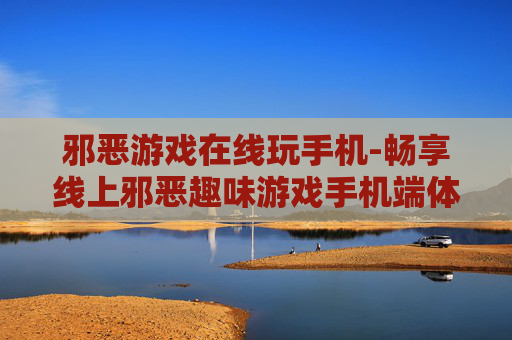 邪恶游戏在线玩手机-畅享线上邪恶趣味游戏手机端体验