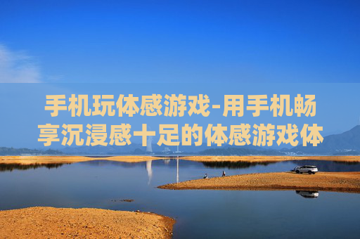 手机玩体感游戏-用手机畅享沉浸感十足的体感游戏体验
