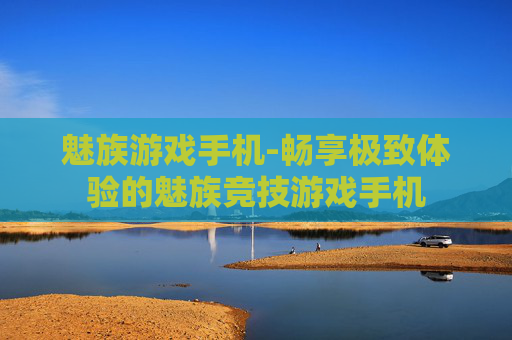 魅族游戏手机-畅享极致体验的魅族竞技游戏手机