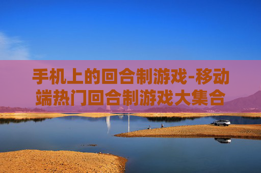 手机上的回合制游戏-移动端热门回合制游戏大集合