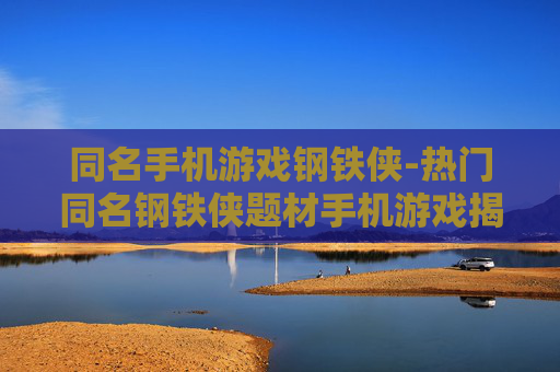同名手机游戏钢铁侠-热门同名钢铁侠题材手机游戏揭秘