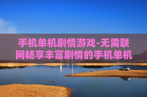 手机单机剧情游戏-无需联网畅享丰富剧情的手机单机游戏