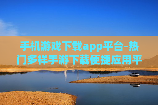 手机游戏下载app平台-热门多样手游下载便捷应用平台