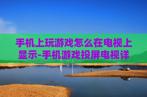 手机上玩游戏怎么在电视上显示-手机游戏投屏电视详细操作方法