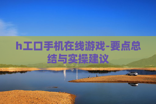 h工口手机在线游戏-要点总结与实操建议