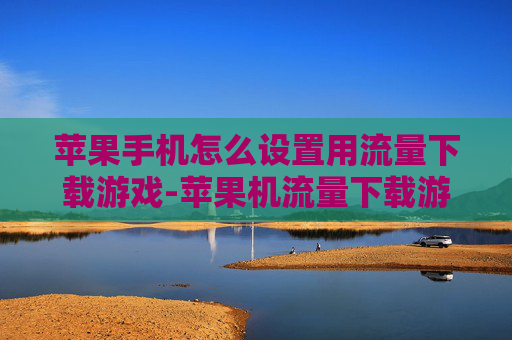 苹果手机怎么设置用流量下载游戏-苹果机流量下载游戏详细设置办法