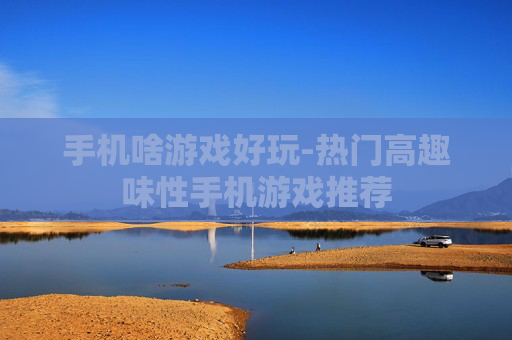 手机啥游戏好玩-热门高趣味性手机游戏推荐