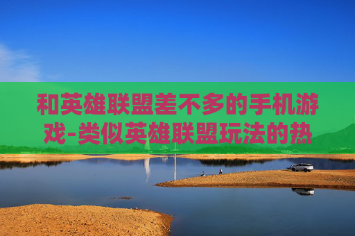 和英雄联盟差不多的手机游戏-类似英雄联盟玩法的热门手机游戏推荐