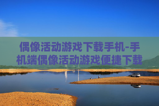 偶像活动游戏下载手机-手机端偶像活动游戏便捷下载途径