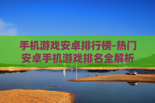 手机游戏安卓排行榜-热门安卓手机游戏排名全解析