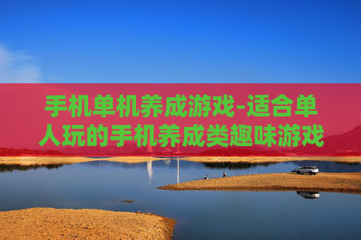 手机单机养成游戏-适合单人玩的手机养成类趣味游戏