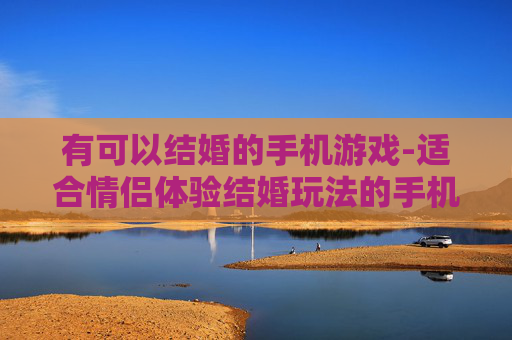 有可以结婚的手机游戏-适合情侣体验结婚玩法的手机游戏推荐