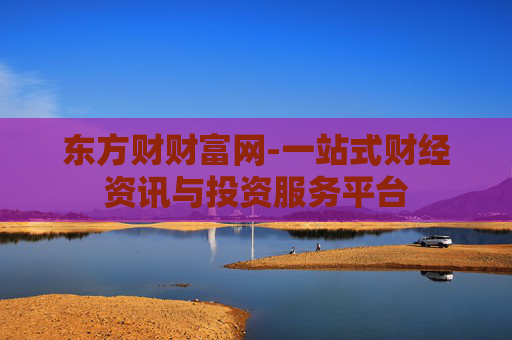 东方财财富网-一站式财经资讯与投资服务平台 东方财财富网-一站式财经资讯与投资服务平台